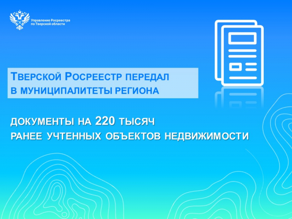 Тверской Росреестр передал в муниципалитеты региона документы на 220 тысяч ранее учтенных объектов недвижимости