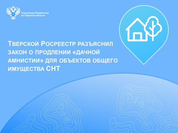 Тверской Росреестр разъяснил закон о продлении «дачной амнистии» для объектов общего имущества СНТ