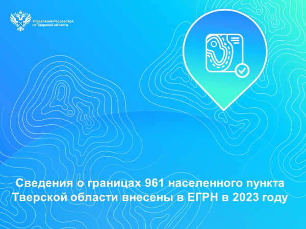 Сведения о границах 961 населенного пункта Тверской области внесены в ЕГРН в 2023 году