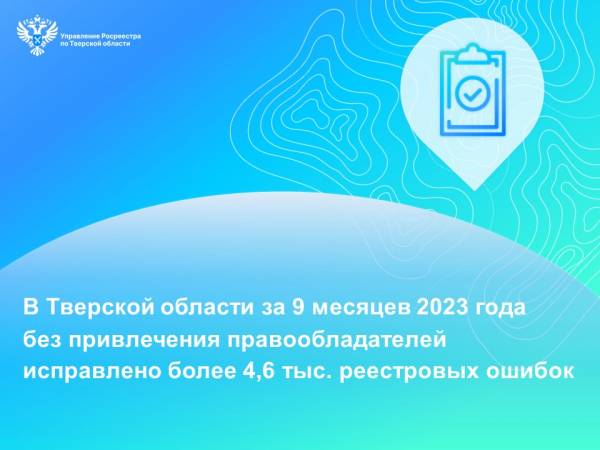 В Тверской области за 9 месяцев 2023 года без привлечения правообладателей исправлено более 4,6 тыс. реестровых ошибок