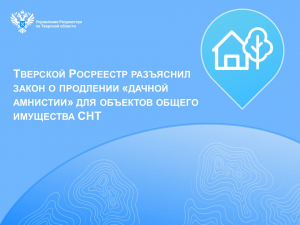 Тверской Росреестр разъяснил закон о продлении &laquo;дачной амнистии&raquo; для объектов общего имущества СНТ